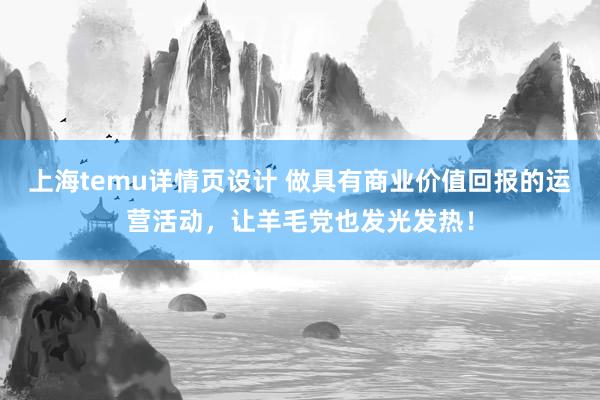 上海temu详情页设计 做具有商业价值回报的运营活动，让羊毛党也发光发热！