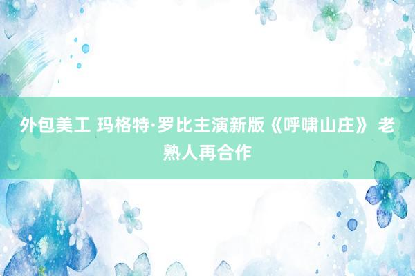 外包美工 玛格特·罗比主演新版《呼啸山庄》 老熟人再合作