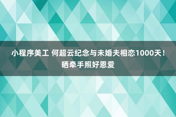 小程序美工 何超云纪念与未婚夫相恋1000天！晒牵手照好恩爱